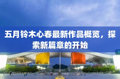 五月鈴木心春最新作品概覽,探索新篇章的開始