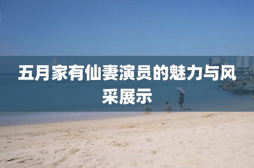 五月家有仙妻演員的魅力與風(fēng)采展示
