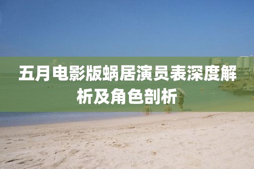 五月電影版蝸居演員表深度解析及角色剖析