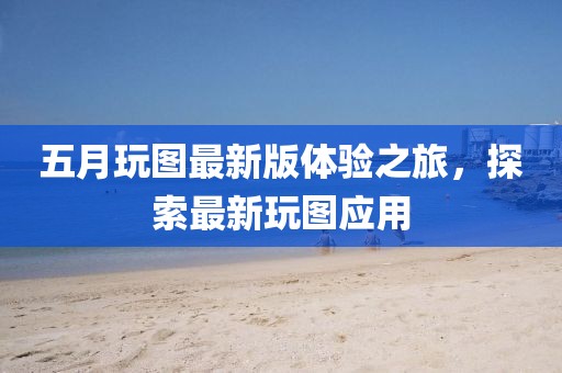 五月玩圖最新版體驗之旅,探索最新玩圖應用