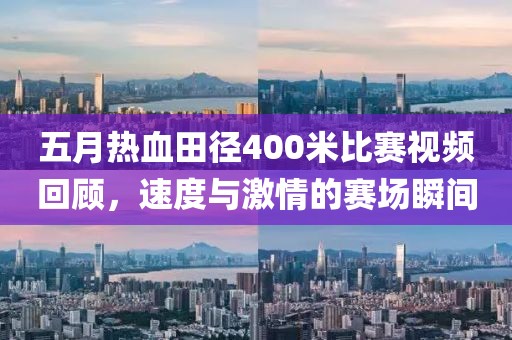 五月熱血田徑400米比賽視頻回顧,速度與激情的賽場瞬間