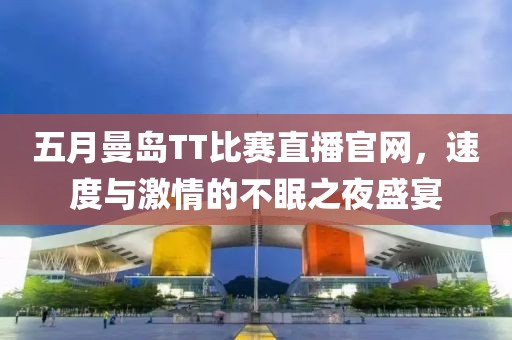 五月曼島TT比賽直播官網,速度與激情的不眠之夜盛宴