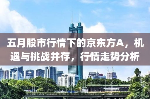 五月股市行情下的京東方A,機(jī)遇與挑戰(zhàn)并存,行情走勢(shì)分析