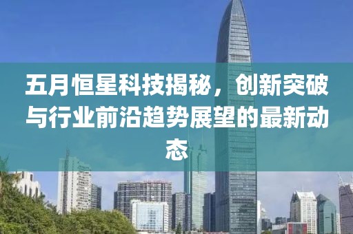 五月恒星科技揭秘，創(chuàng)新突破與行業(yè)前沿趨勢展望的最新動態(tài)