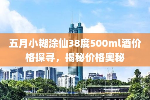 五月小糊涂仙38度500ml酒價(jià)格探尋，揭秘價(jià)格奧秘