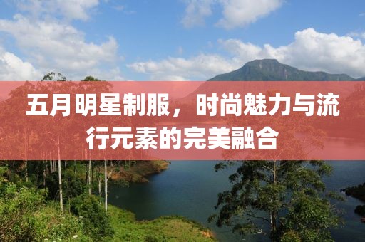 五月明星制服,時尚魅力與流行元素的完美融合