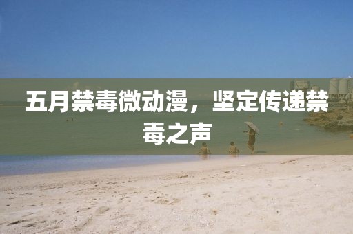 五月禁毒微動漫,堅定傳遞禁毒之聲