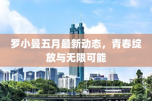 羅小曼五月最新動(dòng)態(tài),青春綻放與無(wú)限可能