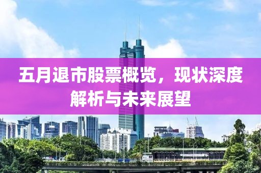 五月退市股票概覽,現狀深度解析與未來展望
