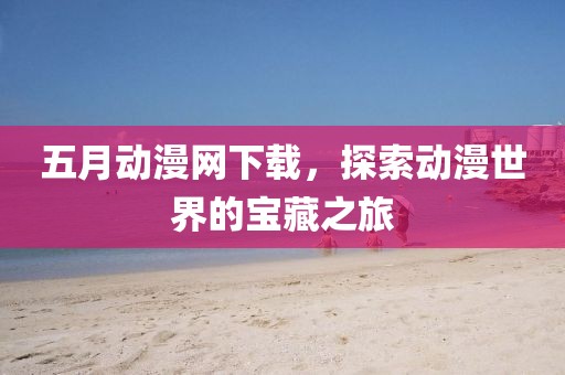 五月動(dòng)漫網(wǎng)下載,探索動(dòng)漫世界的寶藏之旅