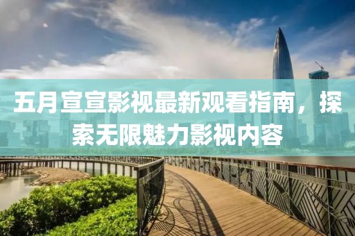 五月宣宣影視最新觀看指南,探索無限魅力影視內容
