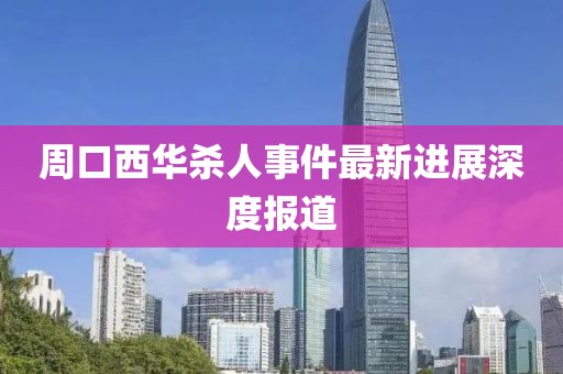 周口西華殺人事件最新進展深度報道