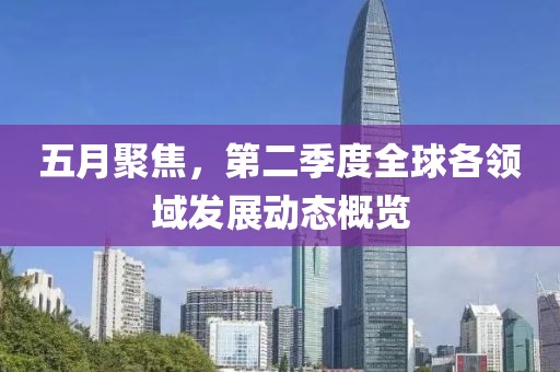 五月聚焦,第二季度全球各領域發展動態概覽