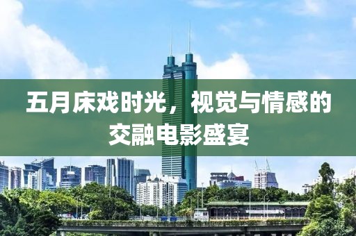 五月床戲時光,視覺與情感的交融電影盛宴