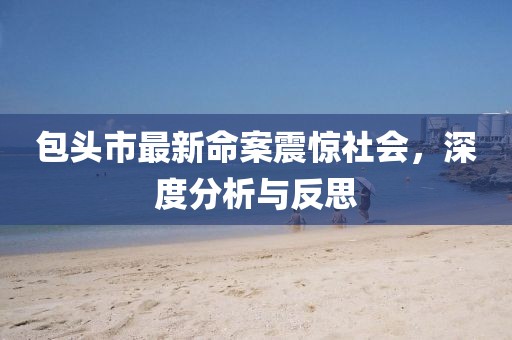 包頭市最新命案震驚社會,深度分析與反思
