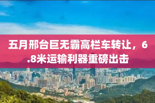 五月邢臺(tái)巨無霸高欄車轉(zhuǎn)讓，6.8米運(yùn)輸利器重磅出擊