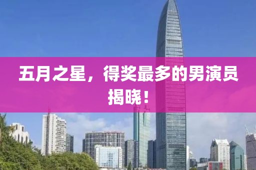 五月之星,得獎(jiǎng)最多的男演員揭曉!