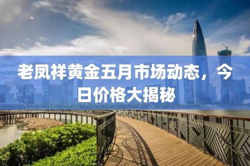 老鳳祥黃金五月市場動態,今日價格大揭秘
