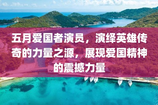 五月愛國者演員,演繹英雄傳奇的力量之源,展現愛國精神的震撼力量