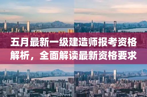 五月最新一級建造師報考資格解析,全面解讀最新資格要求