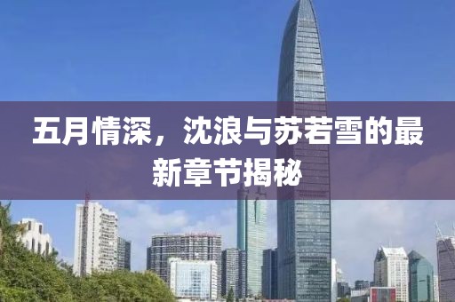五月情深,沈浪與蘇若雪的最新章節揭秘