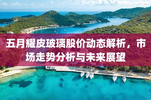 五月耀皮玻璃股價動態(tài)解析,市場走勢分析與未來展望