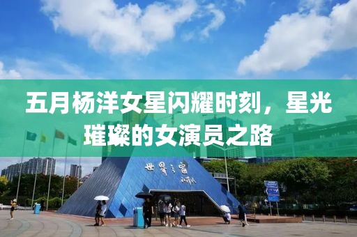 五月楊洋女星閃耀時刻,星光璀璨的女演員之路
