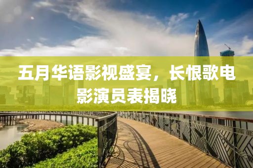 五月華語影視盛宴,長恨歌電影演員表揭曉