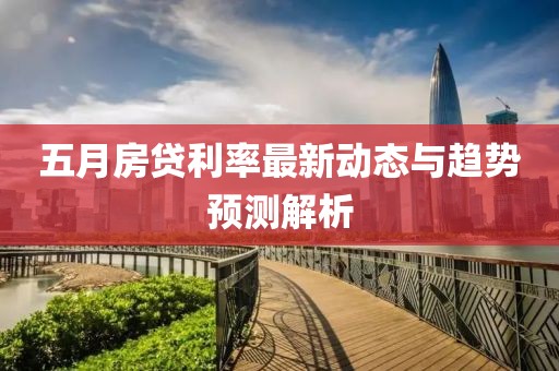 五月房貸利率最新動(dòng)態(tài)與趨勢(shì)預(yù)測(cè)解析