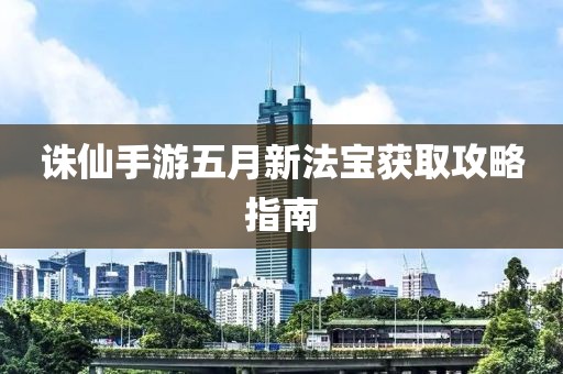 誅仙手游五月新法寶獲取攻略指南