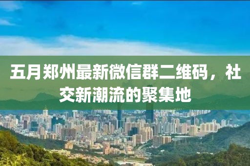 五月鄭州最新微信群二維碼,社交新潮流的聚集地