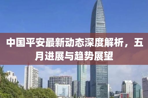 中國平安最新動態深度解析,五月進展與趨勢展望