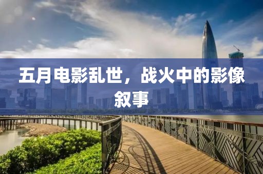五月電影亂世,戰火中的影像敘事