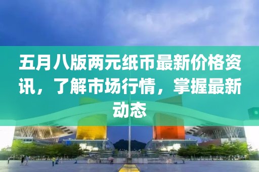 五月八版兩元紙幣最新價格資訊,了解市場行情,掌握最新動態(tài)