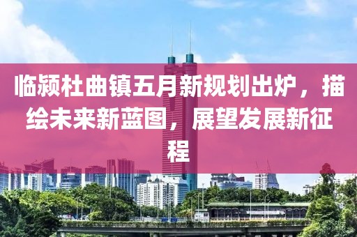 臨潁杜曲鎮五月新規劃出爐,描繪未來新藍圖,展望發展新征程