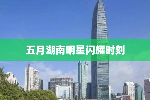 五月湖南明星閃耀時刻