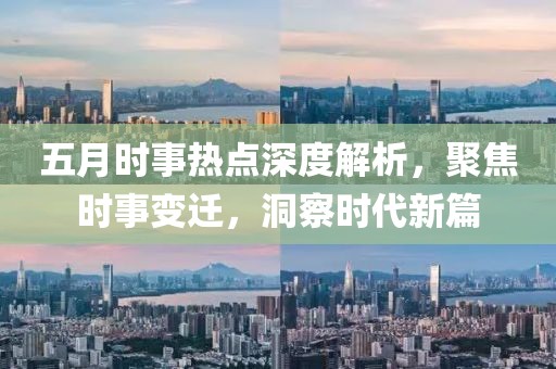五月時事熱點深度解析,聚焦時事變遷,洞察時代新篇