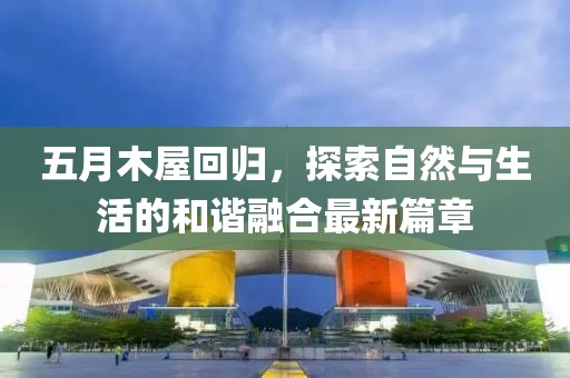 五月木屋回歸,探索自然與生活的和諧融合最新篇章