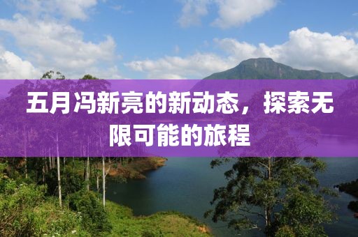 五月馮新亮的新動態,探索無限可能的旅程
