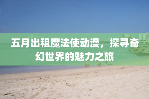 五月出租魔法使動漫,探尋奇幻世界的魅力之旅