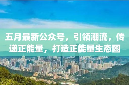 五月最新公眾號(hào),引領(lǐng)潮流,傳遞正能量,打造正能量生態(tài)圈