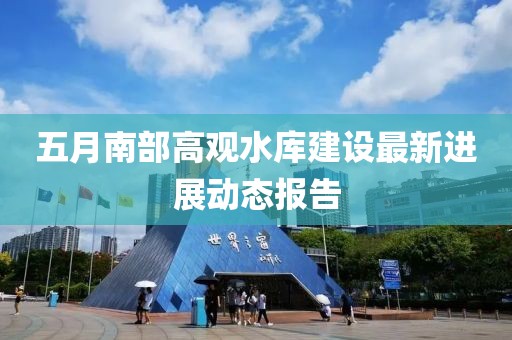 五月南部高觀水庫建設(shè)最新進展動態(tài)報告