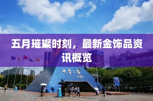 五月璀璨時(shí)刻,最新金飾品資訊概覽