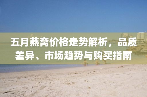 五月燕窩價格走勢解析,品質差異、市場趨勢與購買指南