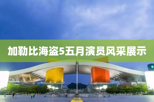 加勒比海盜5五月演員風采展示