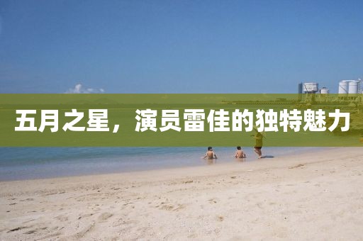 五月之星,演員雷佳的獨特魅力