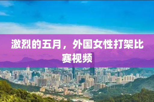 激烈的五月,外國女性打架比賽視頻