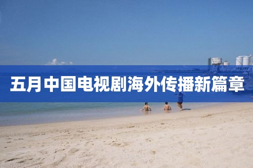 五月中國(guó)電視劇海外傳播新篇章