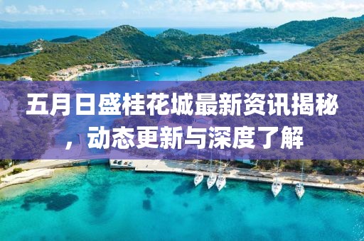 五月日盛桂花城最新資訊揭秘,動(dòng)態(tài)更新與深度了解