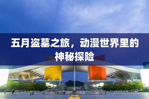 五月盜墓之旅,動漫世界里的神秘探險